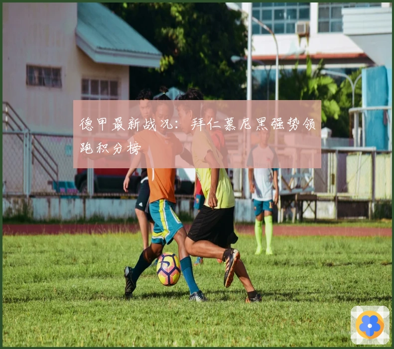 德甲最新战况:拜仁慕尼黑强势领跑积分榜