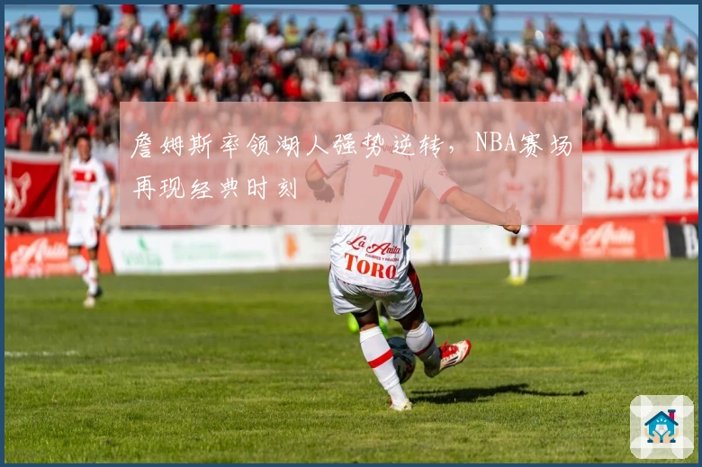 詹姆斯率领湖人强势逆转，NBA赛场再现经典时刻