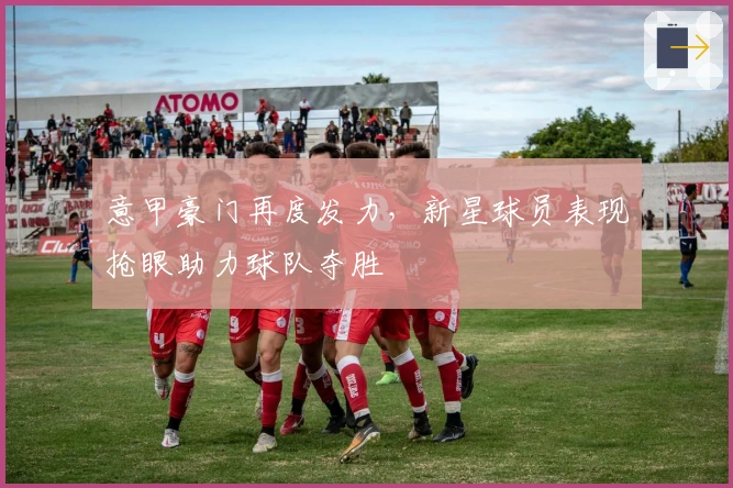 意甲豪门再度发力，新星球员表现抢眼助力球队夺胜