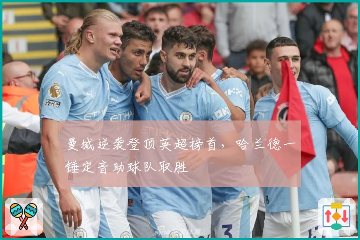 曼城逆袭登顶英超榜首，哈兰德一锤定音助球队取胜