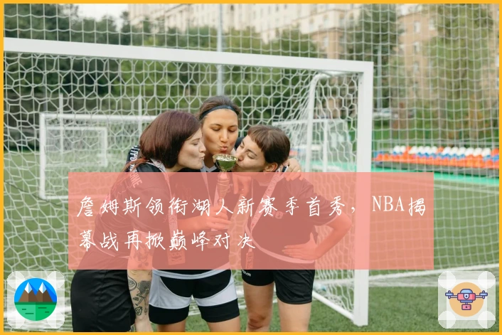 詹姆斯领衔湖人新赛季首秀，NBA揭幕战再掀巅峰对决