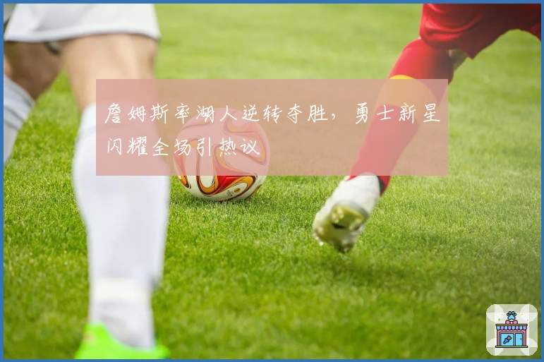 詹姆斯率湖人逆转夺胜，勇士新星闪耀全场引热议