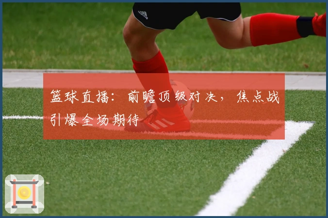 篮球直播：前瞻顶级对决，焦点战引爆全场期待