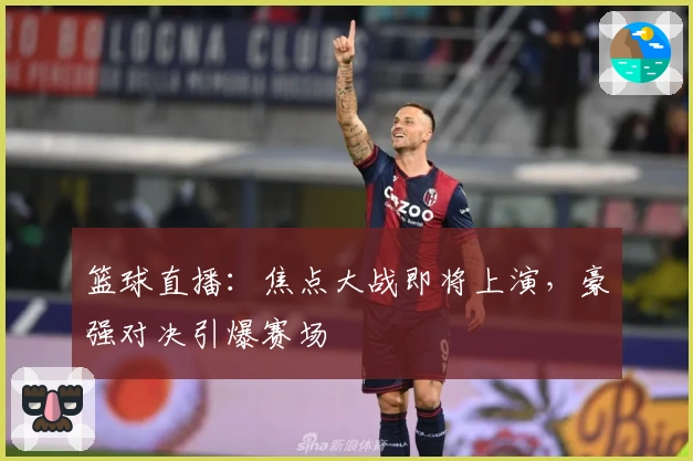 篮球直播：焦点大战即将上演，豪强对决引爆赛场