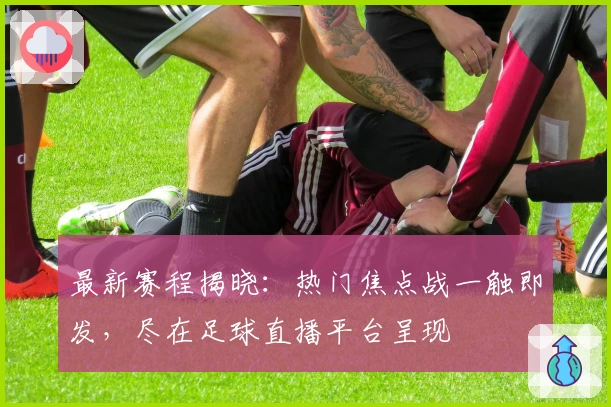 最新赛程揭晓:热门焦点战一触即发,尽在足球直播平台呈现