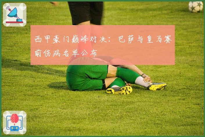 西甲豪门巅峰对决：巴萨与皇马赛前伤病名单公布