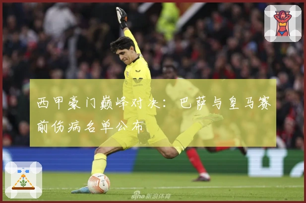 西甲豪门巅峰对决：巴萨与皇马赛前伤病名单公布