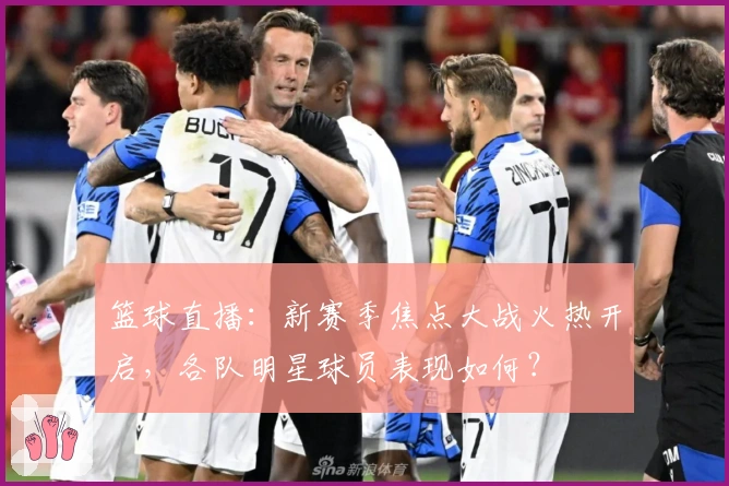 篮球直播:新赛季焦点大战火热开启,各队明星球员表现如何?