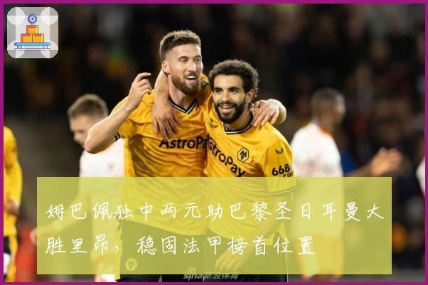 姆巴佩独中两元助巴黎圣日耳曼大胜里昂，稳固法甲榜首位置