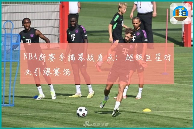 NBA新赛季揭幕战看点：超级巨星对决引爆赛场