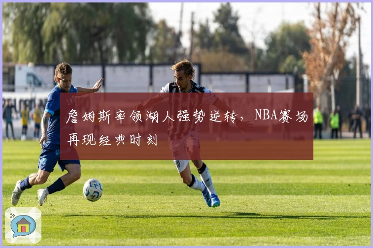 詹姆斯率领湖人强势逆转，NBA赛场再现经典时刻