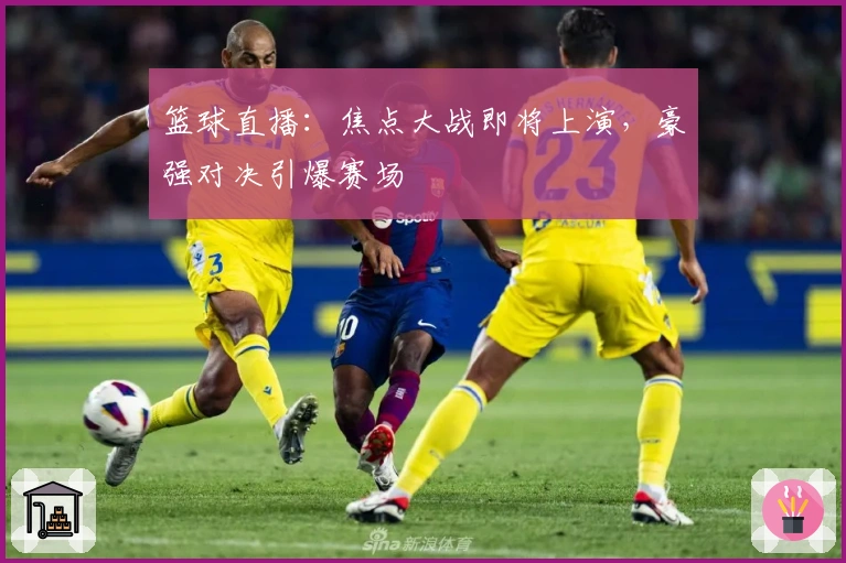 篮球直播：焦点大战即将上演，豪强对决引爆赛场