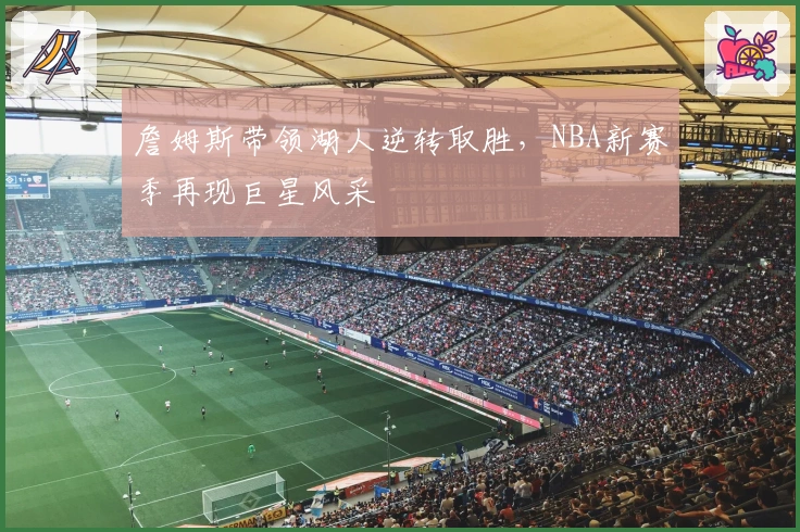 詹姆斯带领湖人逆转取胜,NBA新赛季再现巨星风采