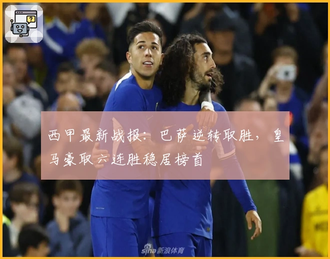 西甲最新战报：巴萨逆转取胜，皇马豪取六连胜稳居榜首