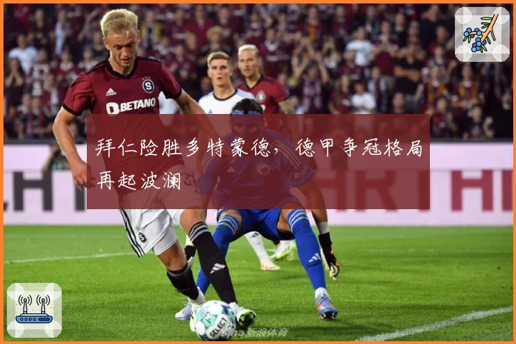 拜仁险胜多特蒙德，德甲争冠格局再起波澜