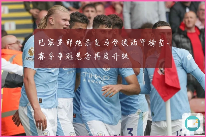 巴塞罗那绝杀皇马登顶西甲榜首，赛季争冠悬念再度升级