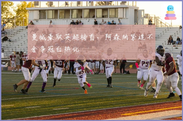 曼城豪取英超榜首，阿森纳紧追不舍争冠白热化