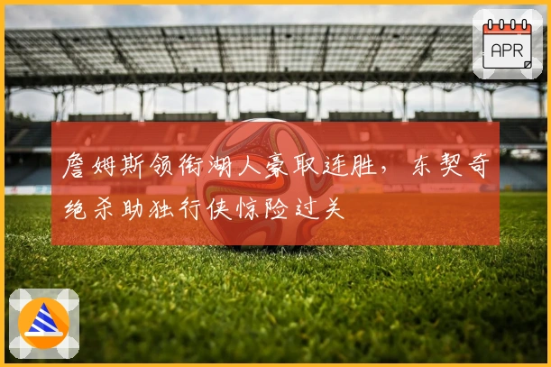 詹姆斯领衔湖人豪取连胜，东契奇绝杀助独行侠惊险过关