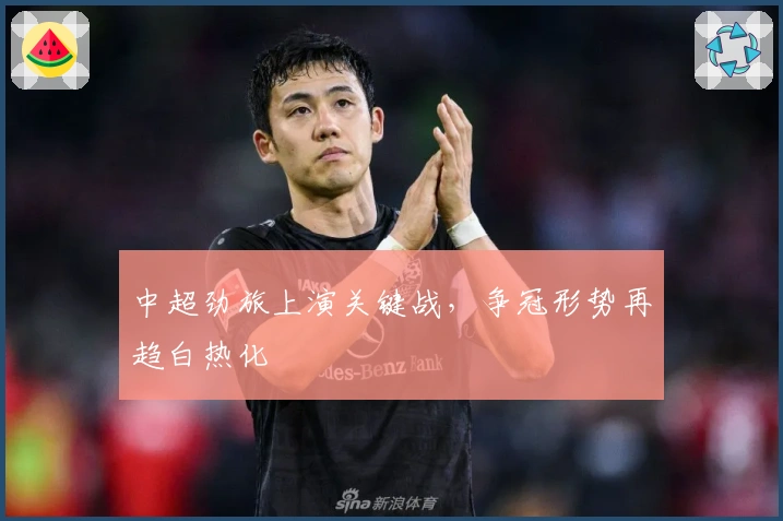 中超劲旅上演关键战，争冠形势再趋白热化