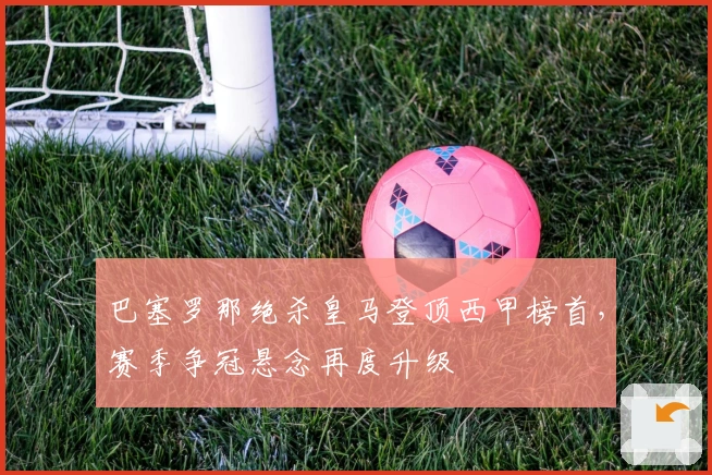 巴塞罗那绝杀皇马登顶西甲榜首，赛季争冠悬念再度升级